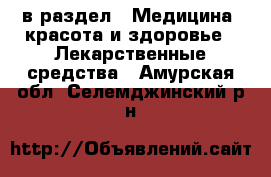  в раздел : Медицина, красота и здоровье » Лекарственные средства . Амурская обл.,Селемджинский р-н